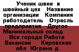 Ученик швеи. в швейный цех › Название организации ­ Компания-работодатель › Отрасль предприятия ­ Другое › Минимальный оклад ­ 1 - Все города Работа » Вакансии   . Кировская обл.,Югрино д.